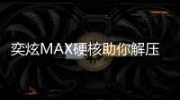 奕炫MAX硬核助你解壓 打造你的專屬舒適區