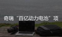 奇瑞“百億動力電池”項目布局蕪湖、銅陵涉足圓柱電池領域