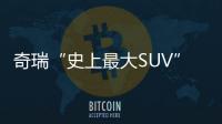 奇瑞“史上最大SUV”將上市 與福特銳界同級