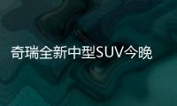 奇瑞全新中型SUV今晚發布 采用7座布局
