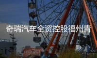 奇瑞汽車全資控股福州青口控股有限公司