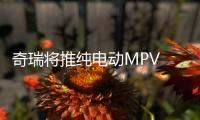 奇瑞將推純電動MPV 續航里程達310公里