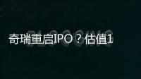奇瑞重啟IPO？估值1500億！