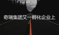 奇瑞集團又一孵化企業上市 登陸深交所