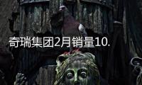 奇瑞集團(tuán)2月銷量10.39萬輛 同比大增71.9%