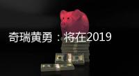 奇瑞黃勇：將在2019年底量產L3自動駕駛汽車