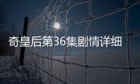 奇皇后第36集劇情詳細介紹