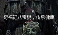 奇福記八寶粥，傳承健康美味！過硬品質，火爆市場！