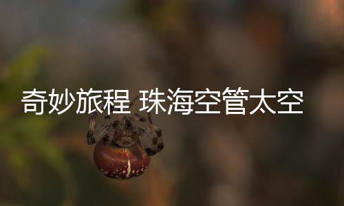 奇妙旅程 珠海空管太空行