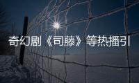 奇幻劇《司藤》等熱播引關注