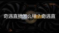 奇遇直播怎么樣？奇遇直播在哪下載？奇遇直播app官方最新下載地址