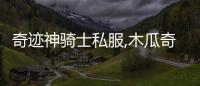 奇跡神騎士私服,木瓜奇跡私服怎么轉神騎士