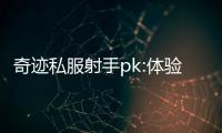 奇跡私服射手pk:體驗最刺激的戰斗，重溫經典傳奇!