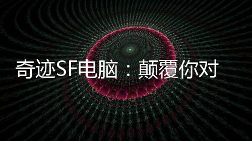 奇跡SF電腦：顛覆你對科技的認知