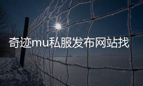 奇跡mu私服發布網站找不到了,奇跡mu私服發布網站突然消失