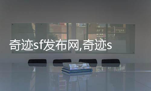 奇跡sf發(fā)布網(wǎng),奇跡sf發(fā)布網(wǎng)：打造最專(zhuān)業(yè)的游戲服務(wù)平臺(tái)