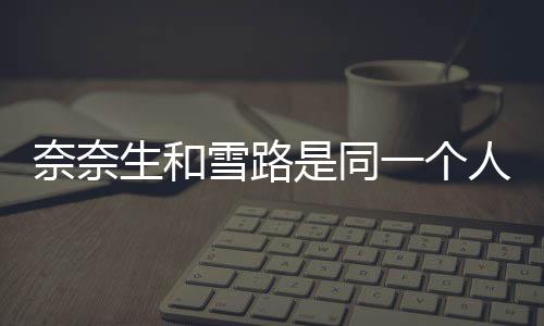 奈奈生和雪路是同一個人嗎（奈奈生和雪路的關(guān)系）