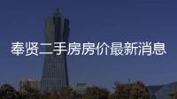 奉賢二手房房?jī)r(jià)最新消息（奉賢二手房）
