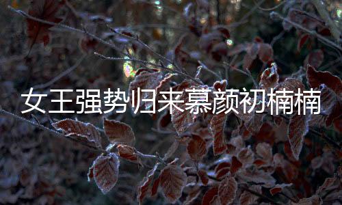 女王強勢歸來慕顏初楠楠李在線閱讀