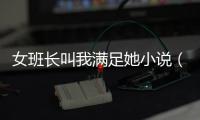 女班長叫我滿足她小說（女班長叫我滿足她）