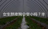女生熬夜胸會變小嗎？豐胸用什么食療法好