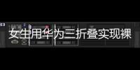女生用華為三折疊實(shí)現(xiàn)裸眼3D