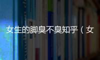 女生的腳臭不臭知乎（女生的腳臭不臭）