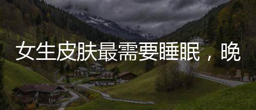 女生皮膚最需要睡眠，晚睡如何急救
