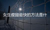 女生瘦腿最快的方法是什么【健康】風尚中國網