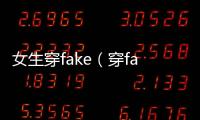 女生穿fake（穿fake什么意思）