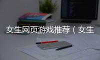 女生網頁游戲推薦（女生網頁游戲）