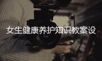女生健康養(yǎng)護(hù)知識(shí)教案設(shè)計(jì)有關(guān)女生健康養(yǎng)護(hù)知識(shí)教案的詳細(xì)內(nèi)容