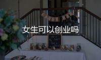 女生可以創(chuàng)業(yè)嗎