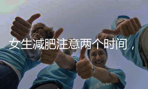 女生減肥注意兩個(gè)時(shí)間，小訣竅讓你在家也能瘦