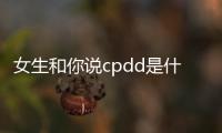 女生和你說(shuō)cpdd是什么意思（女的是pdd啥意思）