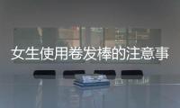 女生使用卷發棒的注意事項