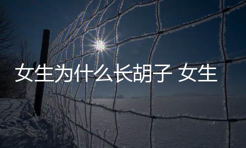 女生為什么長胡子 女生長胡子的原因