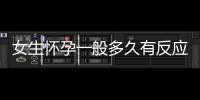 女生懷孕一般多久有反應（孕早期癥狀詳解）