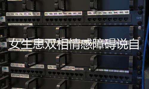女生患雙相情感障礙說自己是首富：冬天容易抑郁 春天容易躁狂