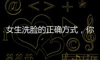 女生洗臉的正確方式，你洗對了嗎?