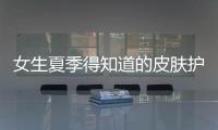 女生夏季得知道的皮膚護理知識