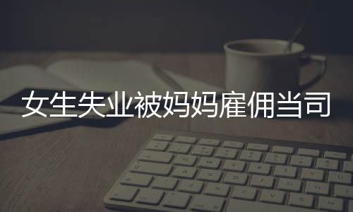 女生失業被媽媽雇傭當司機日薪20元，緩解被裁員后郁悶心情