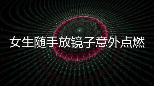 女生隨手放鏡子意外點燃羽絨服，當事人：沒有其他損失 希望大家引以為戒