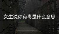 女生說你有毒是什么意思