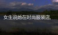 女生說她在時(shí)尚服裝店,女生說她在時(shí)尚服裝店怎么回答