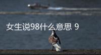 女生說98什么意思 98是什么意思網絡用語