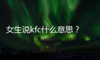 女生說kfc什么意思？女神想kfc是什么意思？