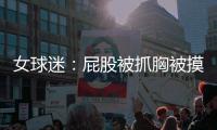 女球迷：屁股被抓胸被摸 褲子被撕破還說都怪我