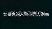 女皇家的入贅小男人到底是怎么回事?