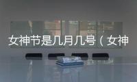 女神節是幾月幾號（女神節由來是什么）